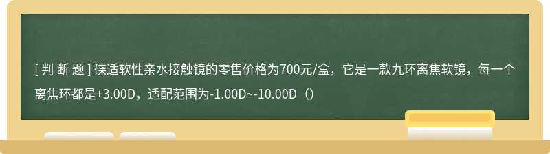 碟适软性亲水接触镜的零售价格为700元/盒，它是一款九环离焦软镜，每一个离焦环都是+3.00D，适配范围为-1.00D~-10.00D（）