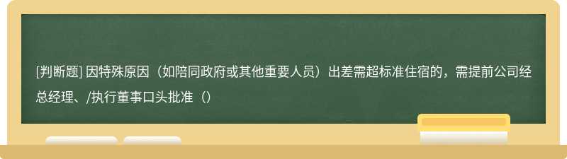 因特殊原因（如陪同政府或其他重要人员）出差需超标准住宿的，需提前公司经总经理、/执行董事口头批准（）