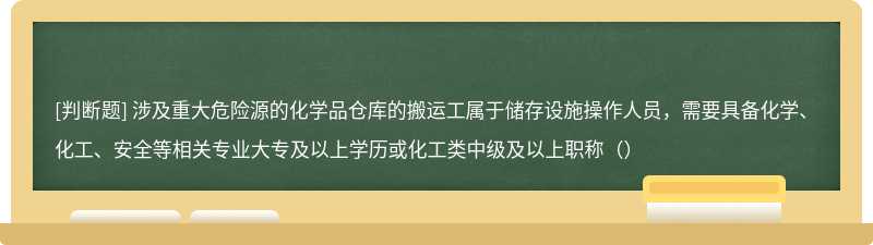 涉及重大危险源的化学品仓库的搬运工属于储存设施操作人员，需要具备化学、化工、安全等相关专业大专及以上学历或化工类中级及以上职称（）