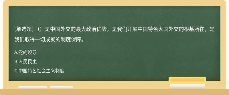 （）是中国外交的最大政治优势，是我们开展中国特色大国外交的根基所在，是我们取得一切成就的制度保障。