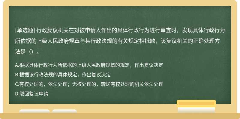 行政复议机关在对被申请人作出的具体行政行为进行审查时，发现具体行政行为所依据的上级人民政府规章与某行政法规的有关规定相抵触，该复议机关的正确处理方法是（）。