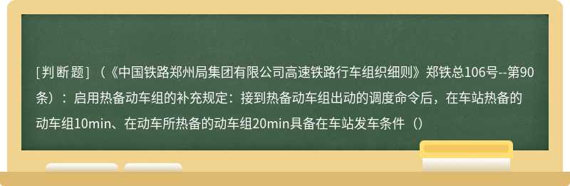 （《中国铁路郑州局集团有限公司高速铁路行车组织细则》郑铁总106号--第90条）：启用热备动车组的补充规定：接到热备动车组出动的调度命令后，在车站热备的动车组10min、在动车所热备的动车组20min具备在车站发车条件（）