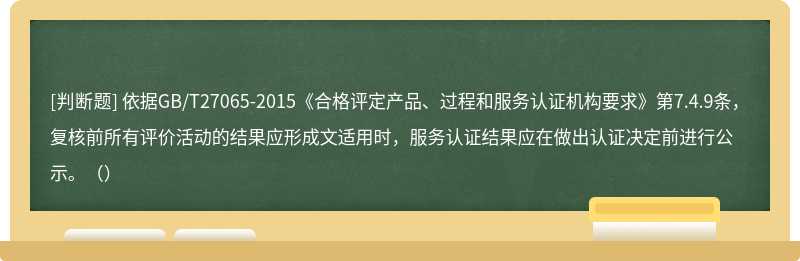 依据GB/T27065-2015《合格评定产品、过程和服务认证机构要求》第7.4.9条，复核前所有评价活动的结果应形成文适用时，服务认证结果应在做出认证决定前进行公示。（）