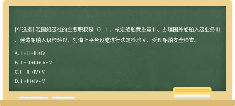 我国船级社的主要职权是（）Ⅰ、核定船舶载重量Ⅱ、办理国外船舶入级业务Ⅲ、建造船舶入级检验Ⅳ、对海上平台设施进行法定检验Ⅴ、受理船舶安全检查。