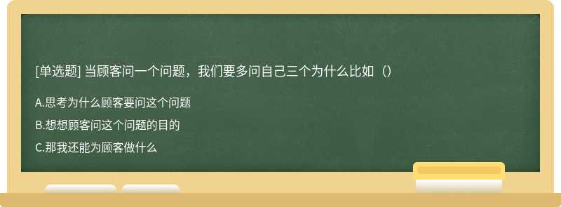 当顾客问一个问题，我们要多问自己三个为什么比如（）