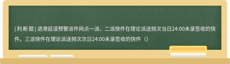 进港延误预警派件网点一派、二派快件在理论派送频次当日24:00未录签收的快件。三派快件在理论派送频次次日24:00未录签收的快件（）