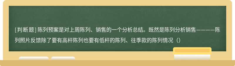 陈列预案是对上周陈列、销售的一个分析总结。既然是陈列分析销售————陈列照片反馈除了要有高杆陈列也要有低杆的陈列、往季款的陈列情况（）