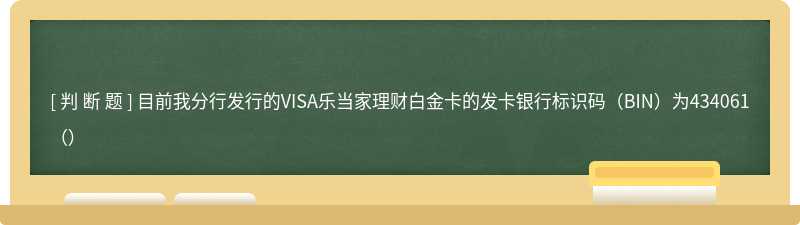 目前我分行发行的VISA乐当家理财白金卡的发卡银行标识码（BIN）为434061（）