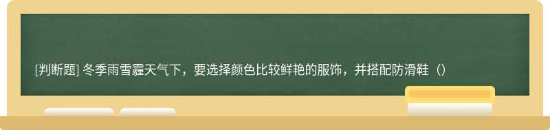 冬季雨雪霾天气下，要选择颜色比较鲜艳的服饰，并搭配防滑鞋（）