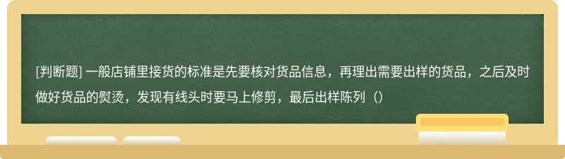 一般店铺里接货的标准是先要核对货品信息，再理出需要出样的货品，之后及时做好货品的熨烫，发现有线头时要马上修剪，最后出样陈列（）