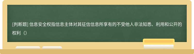 信息安全权指信息主体对其征信信息所享有的不受他人非法知悉、利用和公开的权利（）