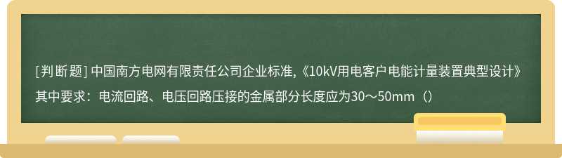 中国南方电网有限责任公司企业标准,《10kV用电客户电能计量装置典型设计》其中要求：电流回路、电压回路压接的金属部分长度应为30～50mm（）