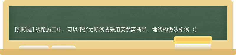 线路施工中，可以带张力断线或采用突然剪断导、地线的做法松线（）