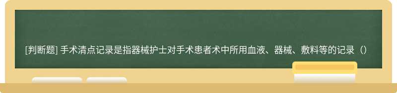 手术清点记录是指器械护士对手术患者术中所用血液、器械、敷料等的记录（）