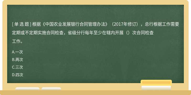 根据《中国农业发展银行合同管理办法》（2017年修订），总行根据工作需要定期或不定期实施合同检查，省级分行每年至少在辖内开展（）次合同检查工作。