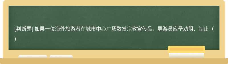 如果一位海外旅游者在城市中心广场散发宗教宣传品，导游员应予劝阻、制止（）