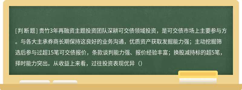 贵竹3年再融资主题投资团队深耕可交债领域投资，是可交债市场上主要参与方。与各大主承券商长期保持这良好的业务沟通，优质资产获取发掘能力强；主动挖掘筛选后参与过超15笔可交债报价，条款谈判能力强、报价经验丰富；换股减持标的超5笔，择时能力突出。从收益上来看，过往投资表现优异（）