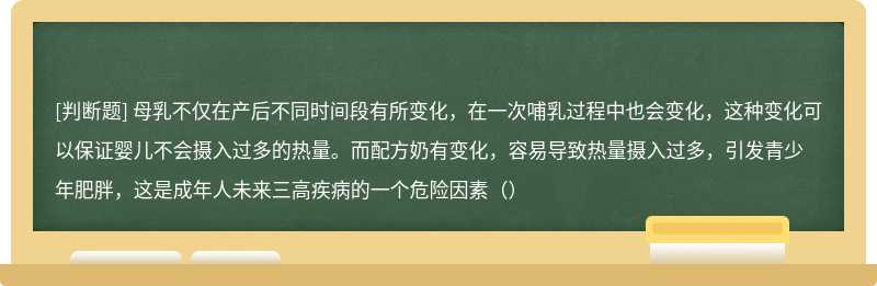 母乳不仅在产后不同时间段有所变化，在一次哺乳过程中也会变化，这种变化可以保证婴儿不会摄入过多的热量。而配方奶有变化，容易导致热量摄入过多，引发青少年肥胖，这是成年人未来三高疾病的一个危险因素（）