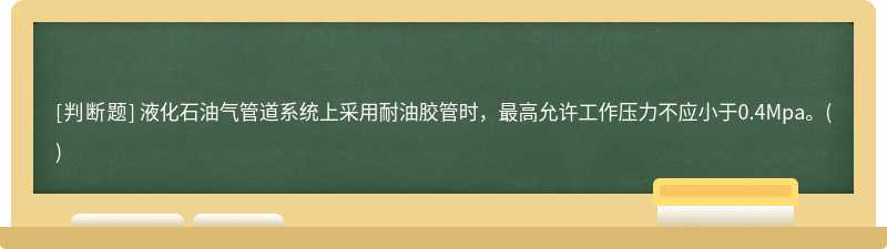 液化石油气管道系统上采用耐油胶管时，最高允许工作压力不应小于0.4Mpa。()