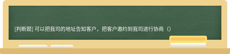 可以把我司的地址告知客户，把客户邀约到我司进行协商（）