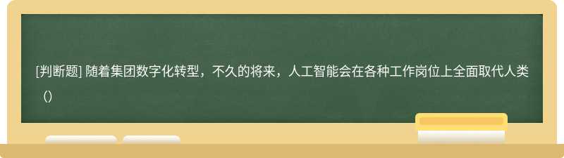 随着集团数字化转型，不久的将来，人工智能会在各种工作岗位上全面取代人类（）