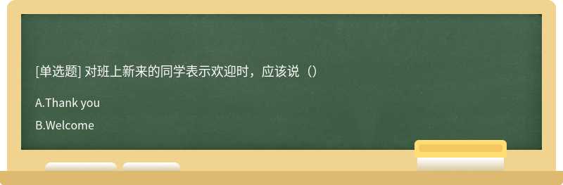 对班上新来的同学表示欢迎时，应该说（）