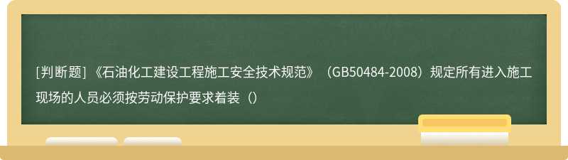 《石油化工建设工程施工安全技术规范》（GB50484-2008）规定所有进入施工现场的人员必须按劳动保护要求着装（）