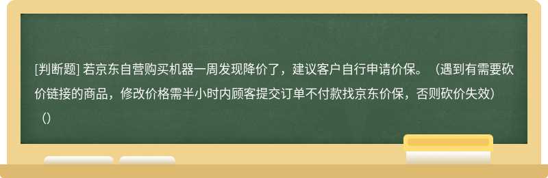 若京东自营购买机器一周发现降价了，建议客户自行申请价保。（遇到有需要砍价链接的商品，修改价格需半小时内顾客提交订单不付款找京东价保，否则砍价失效）（）