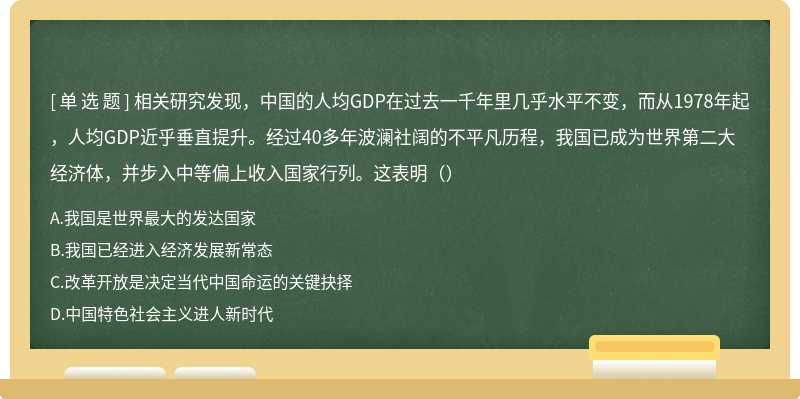 相关研究发现，中国的人均GDP在过去一千年里几乎水平不变，而从1978年起，人均GDP近乎垂直提升。经过40多年波澜社阔的不平凡历程，我国已成为世界第二大经济体，并步入中等偏上收入国家行列。这表明（）