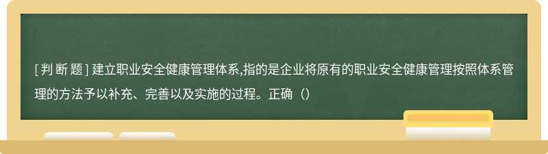 建立职业安全健康管理体系,指的是企业将原有的职业安全健康管理按照体系管理的方法予以补充、完善以及实施的过程。正确（）