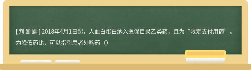 2018年4月1日起，人血白蛋白纳入医保目录乙类药，且为“限定支付用药”。为降低药比，可以指引患者外购药（）