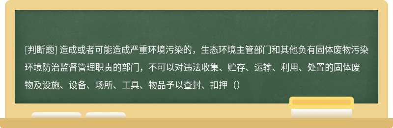 造成或者可能造成严重环境污染的，生态环境主管部门和其他负有固体废物污染环境防治监督管理职责的部门，不可以对违法收集、贮存、运输、利用、处置的固体废物及设施、设备、场所、工具、物品予以查封、扣押（）