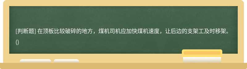 在顶板比较破碎的地方，煤机司机应加快煤机速度，让后边的支架工及时移架。()