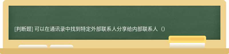 可以在通讯录中找到特定外部联系人分享给内部联系人（）