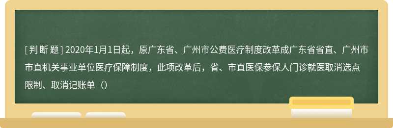 2020年1月1日起，原广东省、广州市公费医疗制度改革成广东省省直、广州市市直机关事业单位医疗保障制度，此项改革后，省、市直医保参保人门诊就医取消选点限制、取消记账单（）