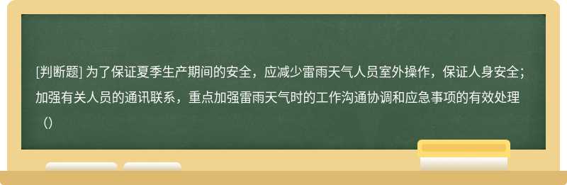 为了保证夏季生产期间的安全，应减少雷雨天气人员室外操作，保证人身安全；加强有关人员的通讯联系，重点加强雷雨天气时的工作沟通协调和应急事项的有效处理（）