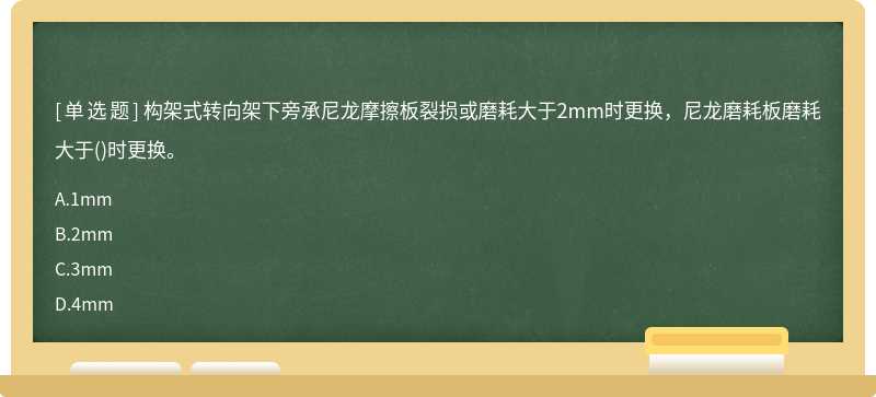 构架式转向架下旁承尼龙摩擦板裂损或磨耗大于2mm时更换，尼龙磨耗板磨耗大于()时更换。