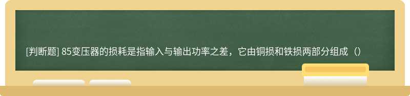 85变压器的损耗是指输入与输出功率之差，它由铜损和铁损两部分组成（）