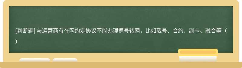 与运营商有在网约定协议不能办理携号转网，比如靓号、合约、副卡、融合等（）