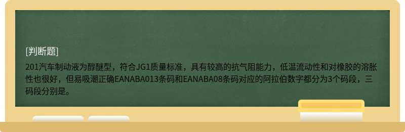 201汽车制动液为醇醚型，符合JG1质量标准，具有较高的抗气阻能力，低温流动性和对橡胶的溶胀性也很好，但易吸潮正确EANABA013条码和EANABA08条码对应的阿拉伯数字都分为3个码段，三码段分别是。