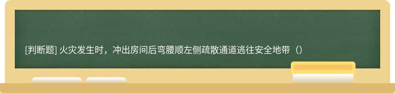 火灾发生时，冲出房间后弯腰顺左侧疏散通道逃往安全地带（）