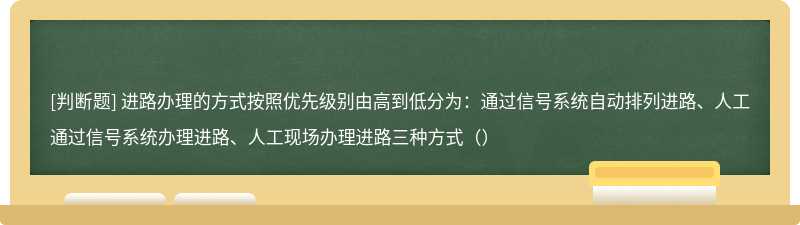 进路办理的方式按照优先级别由高到低分为：通过信号系统自动排列进路、人工通过信号系统办理进路、人工现场办理进路三种方式（）