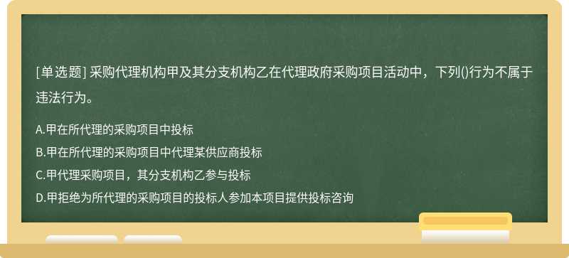 采购代理机构甲及其分支机构乙在代理政府采购项目活动中，下列()行为不属于违法行为。