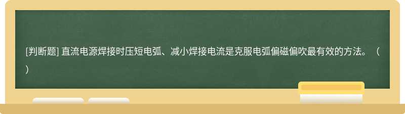 直流电源焊接时压短电弧、减小焊接电流是克服电弧偏磁偏吹最有效的方法。（）