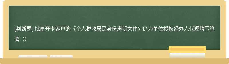 批量开卡客户的《个人税收居民身份声明文件》仍为单位授权经办人代理填写签署（）