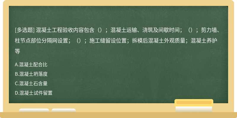 混凝土工程验收内容包含（）；混凝土运输、浇筑及间歇时间；（）；剪力墙、柱节点部位分隔网设置；（）；施工缝留设位置；拆模后混凝土外观质量；混凝土养护等