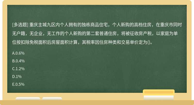 重庆主城九区内个人拥有的独栋商品住宅，个人新购的高档住房，在重庆市同时无户籍，无企业，无工作的个人新购的第二套普通住房，将被征收房产税，以家庭为单位按扣除免税面积后房屋面积计算，其税率因住房种类和交易单价定为()。