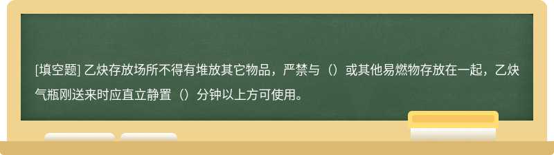 乙炔存放场所不得有堆放其它物品，严禁与（）或其他易燃物存放在一起，乙炔气瓶刚送来时应直立静置（）分钟以上方可使用。