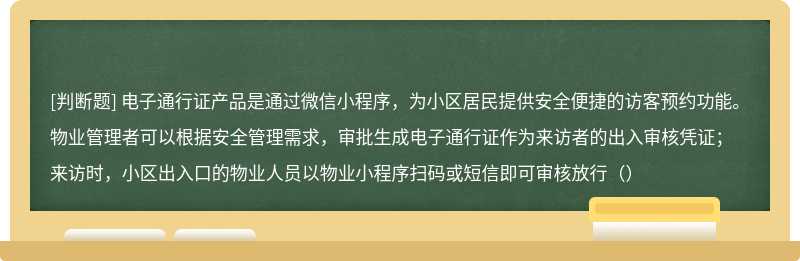 电子通行证产品是通过微信小程序，为小区居民提供安全便捷的访客预约功能。物业管理者可以根据安全管理需求，审批生成电子通行证作为来访者的出入审核凭证；来访时，小区出入口的物业人员以物业小程序扫码或短信即可审核放行（）