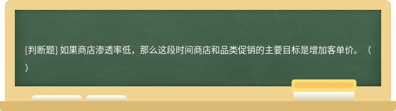 如果商店渗透率低，那么这段时间商店和品类促销的主要目标是增加客单价。（）